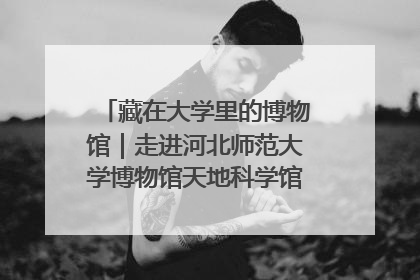 藏在大学里的博物馆｜走进河北师范大学博物馆天地科学馆：在校园里赴一场“宇宙之约”