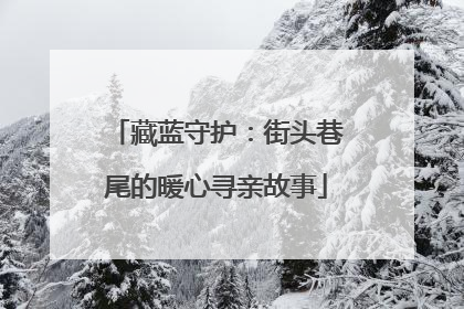 藏蓝守护：街头巷尾的暖心寻亲故事