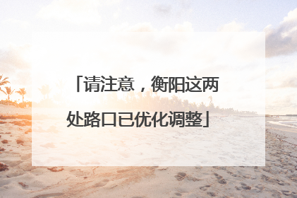 请注意，衡阳这两处路口已优化调整