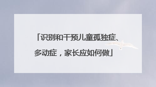 识别和干预儿童孤独症、多动症，家长应如何做