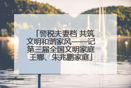 警税夫妻档 共筑文明和谐家风——记第三届全国文明家庭王娜、朱兆鹏家庭