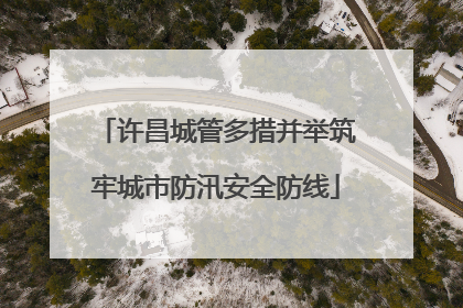 许昌城管多措并举筑牢城市防汛安全防线