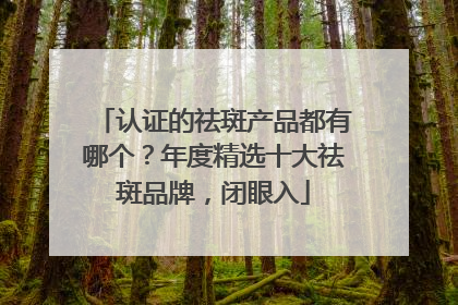认证的祛斑产品都有哪个？年度精选十大祛斑品牌，闭眼入