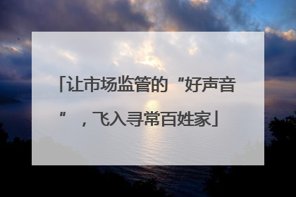 让市场监管的“好声音”，飞入寻常百姓家
