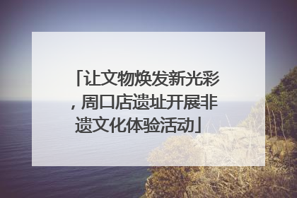 让文物焕发新光彩，周口店遗址开展非遗文化体验活动