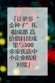让更多“金种子”扎根成都 高价值科技成果与300余家优质中小企业精准对接