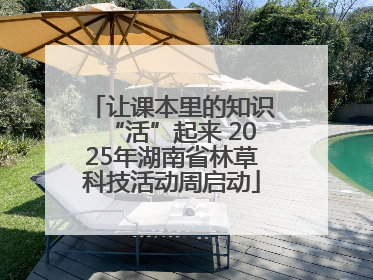 让课本里的知识“活”起来 2025年湖南省林草科技活动周启动