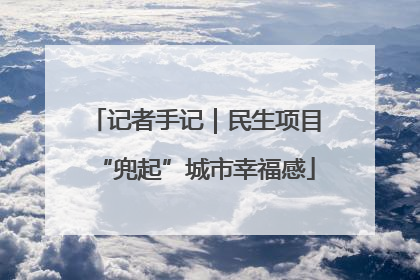 记者手记｜民生项目“兜起”城市幸福感