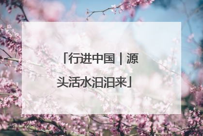 行进中国｜源头活水汩汩来