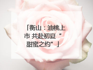 衡山：油桃上市 共赴初夏“甜蜜之约”