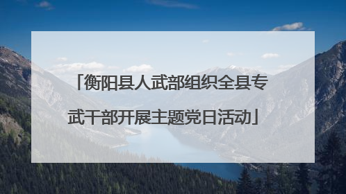 衡阳县人武部组织全县专武干部开展主题党日活动