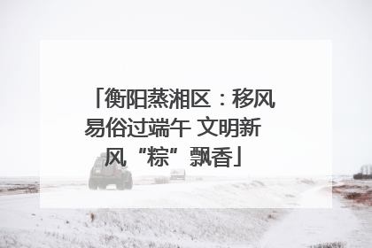 衡阳蒸湘区：移风易俗过端午 文明新风“粽”飘香