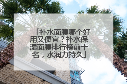 补水面膜哪个好用又便宜？补水保湿面膜排行榜前十名，水润力持久