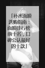 补水面膜选购指南：面膜排行榜前十名，口碑公认最好的十款
