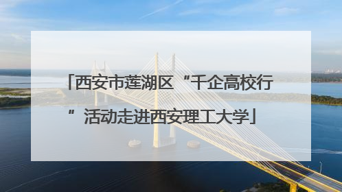 西安市莲湖区“千企高校行”活动走进西安理工大学