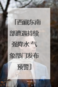 西藏东南部遭遇持续强降水 气象部门发布预警
