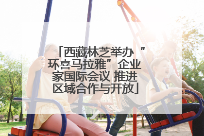 西藏林芝举办“环喜马拉雅”企业家国际会议 推进区域合作与开放