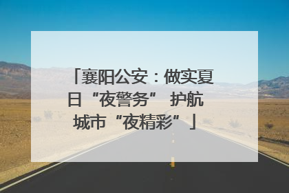 襄阳公安：做实夏日“夜警务” 护航城市“夜精彩”