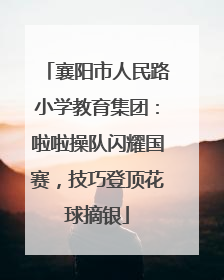 襄阳市人民路小学教育集团：啦啦操队闪耀国赛，技巧登顶花球摘银