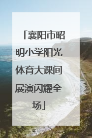 襄阳市昭明小学阳光体育大课间展演闪耀全场