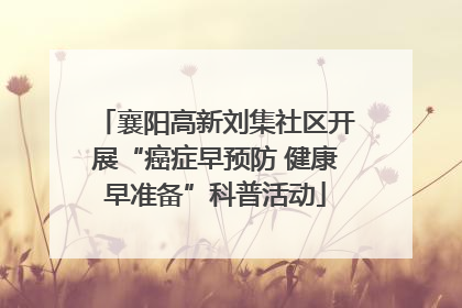 襄阳高新刘集社区开展“癌症早预防 健康早准备”科普活动