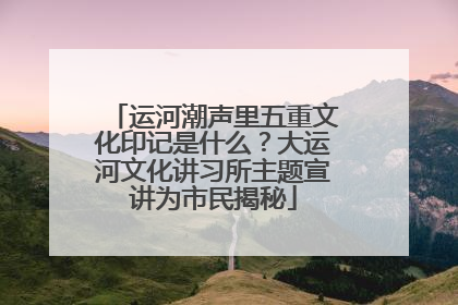 运河潮声里五重文化印记是什么？大运河文化讲习所主题宣讲为市民揭秘