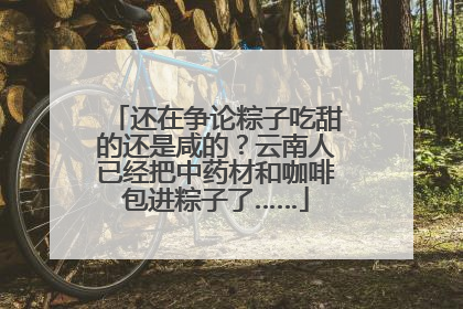 还在争论粽子吃甜的还是咸的？云南人已经把中药材和咖啡包进粽子了……