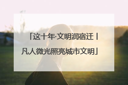这十年·文明润宿迁丨凡人微光照亮城市文明