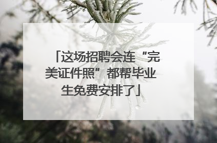 这场招聘会连“完美证件照”都帮毕业生免费安排了