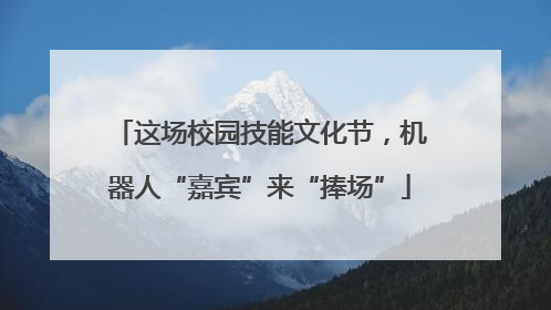 这场校园技能文化节，机器人“嘉宾”来“捧场”