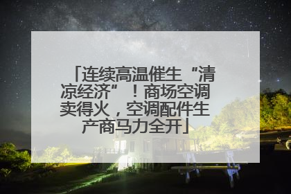 连续高温催生“清凉经济”！商场空调卖得火，空调配件生产商马力全开