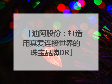 迪阿股份：打造用真爱连接世界的珠宝品牌DR