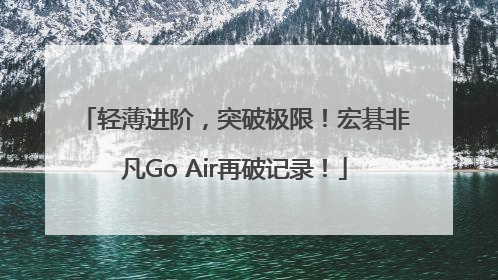 轻薄进阶，突破极限！宏碁非凡Go Air再破记录！