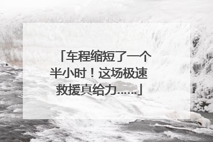 车程缩短了一个半小时！这场极速救援真给力……