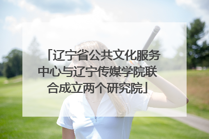 辽宁省公共文化服务中心与辽宁传媒学院联合成立两个研究院