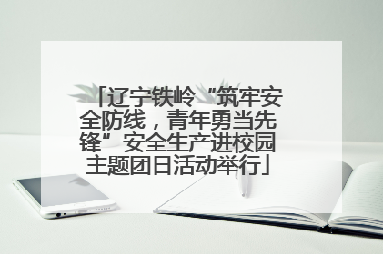 辽宁铁岭“筑牢安全防线，青年勇当先锋”安全生产进校园主题团日活动举行