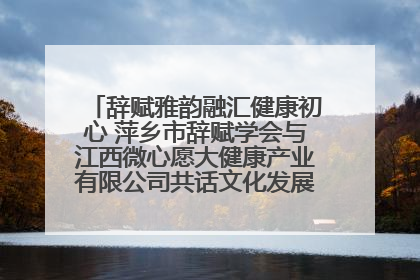辞赋雅韵融汇健康初心 萍乡市辞赋学会与江西微心愿大健康产业有限公司共话文化发展新篇（图）