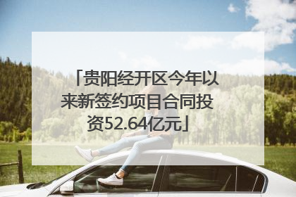 贵阳经开区今年以来新签约项目合同投资52.64亿元