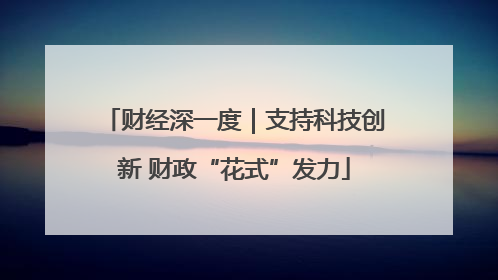 财经深一度｜支持科技创新 财政“花式”发力