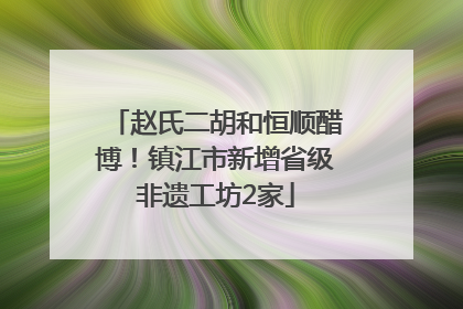 赵氏二胡和恒顺醋博！镇江市新增省级非遗工坊2家