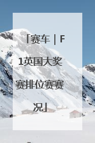 赛车｜F1英国大奖赛排位赛赛况
