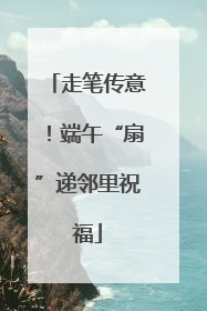走笔传意！端午“扇”递邻里祝福