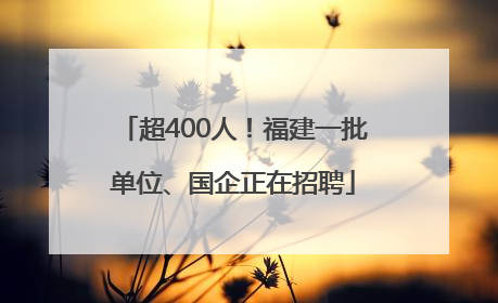 超400人！福建一批单位、国企正在招聘
