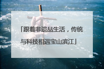 跟着非遗品生活，传统与科技相遇宝山滨江