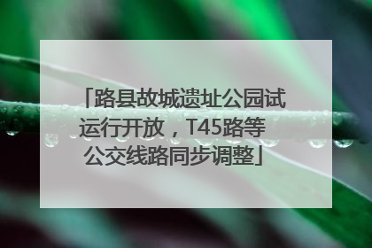 路县故城遗址公园试运行开放，T45路等公交线路同步调整