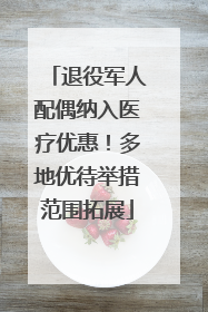 退役军人配偶纳入医疗优惠！多地优待举措范围拓展