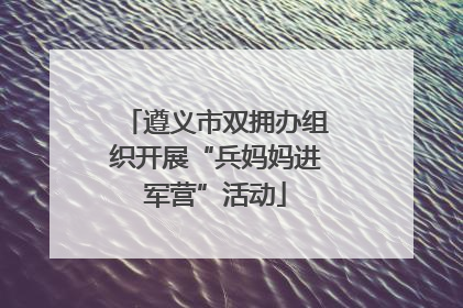 遵义市双拥办组织开展“兵妈妈进军营”活动