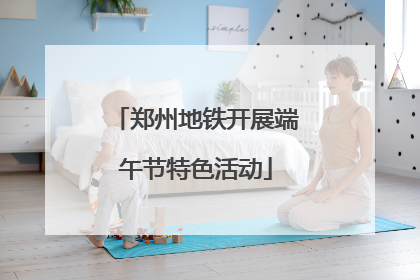 郑州地铁开展端午节特色活动
