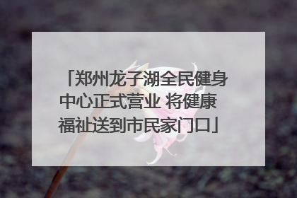 郑州龙子湖全民健身中心正式营业 将健康福祉送到市民家门口