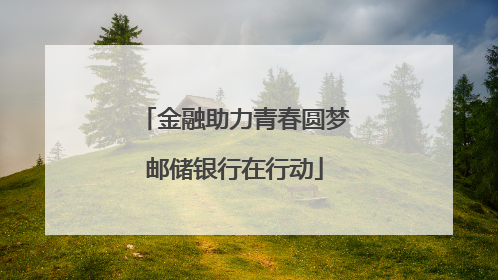 金融助力青春圆梦邮储银行在行动